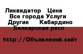 Ликвидатор › Цена ­ 1 - Все города Услуги » Другие   . Кабардино-Балкарская респ.